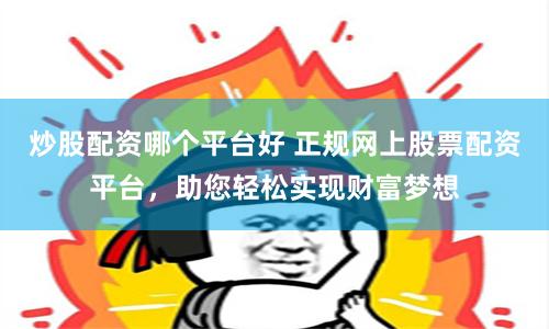 炒股配资哪个平台好 正规网上股票配资平台，助您轻松实现财富梦想