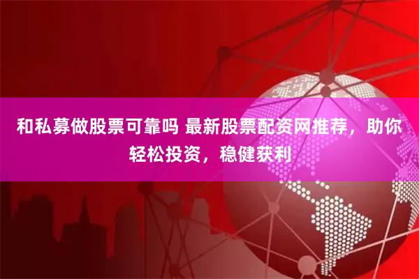 和私募做股票可靠吗 最新股票配资网推荐，助你轻松投资，稳健获利