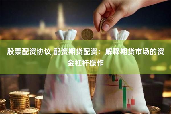 股票配资协议 配资期货配资：解释期货市场的资金杠杆操作