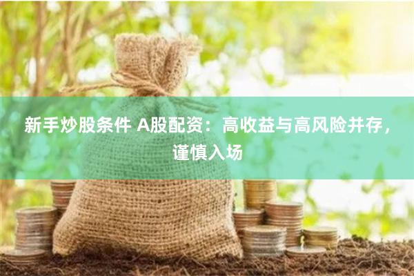 新手炒股条件 A股配资：高收益与高风险并存，谨慎入场