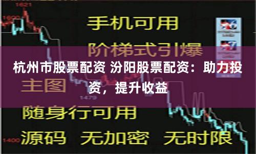 杭州市股票配资 汾阳股票配资：助力投资，提升收益