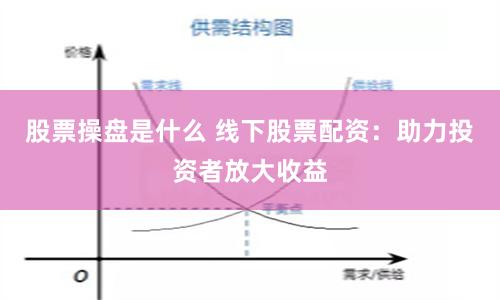 股票操盘是什么 线下股票配资：助力投资者放大收益