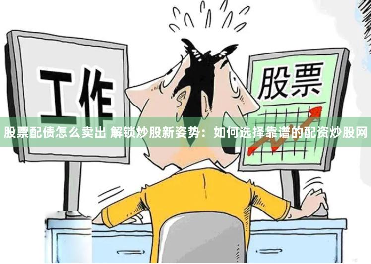 股票配债怎么卖出 解锁炒股新姿势：如何选择靠谱的配资炒股网