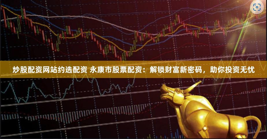 炒股配资网站约选配资 永康市股票配资：解锁财富新密码，助你投资无忧