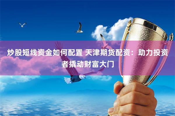 炒股短线资金如何配置 天津期货配资：助力投资者撬动财富大门