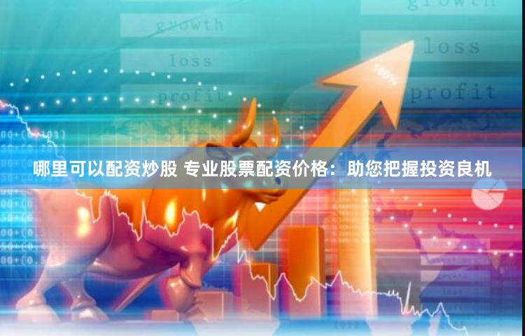 哪里可以配资炒股 专业股票配资价格：助您把握投资良机