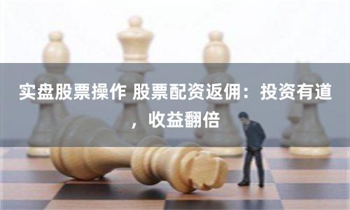 实盘股票操作 股票配资返佣：投资有道，收益翻倍