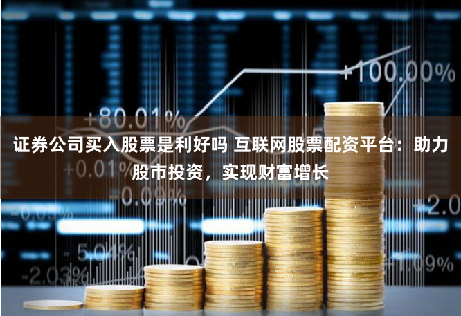 证券公司买入股票是利好吗 互联网股票配资平台：助力股市投资，实现财富增长