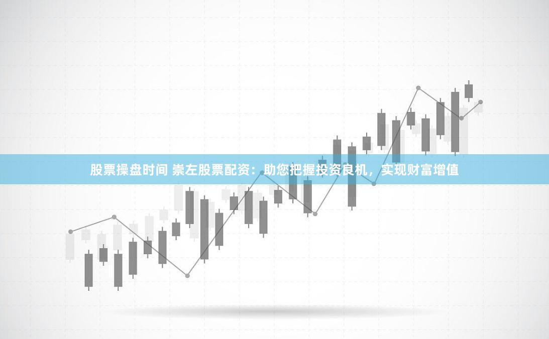 股票操盘时间 崇左股票配资：助您把握投资良机，实现财富增值