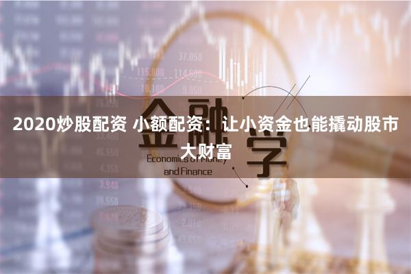 2020炒股配资 小额配资：让小资金也能撬动股市大财富