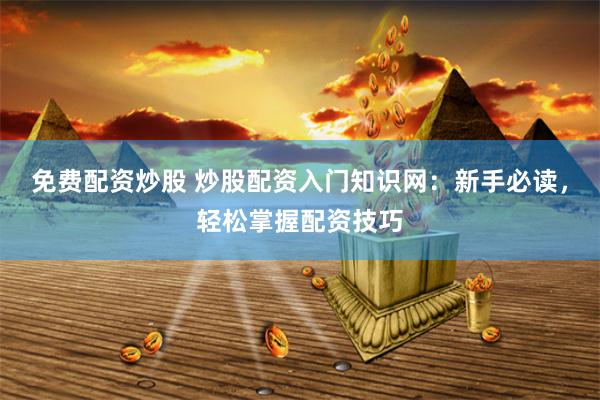 免费配资炒股 炒股配资入门知识网：新手必读，轻松掌握配资技巧