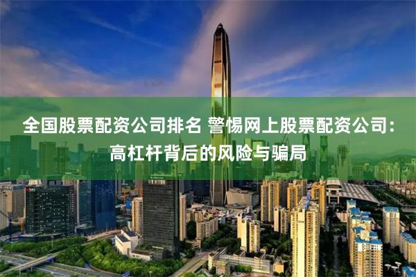 全国股票配资公司排名 警惕网上股票配资公司：高杠杆背后的风险与骗局