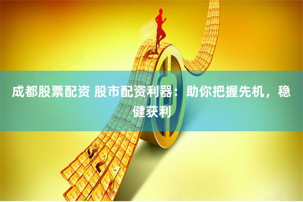 成都股票配资 股市配资利器：助你把握先机，稳健获利