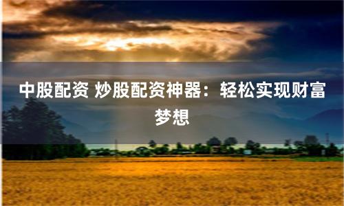 中股配资 炒股配资神器：轻松实现财富梦想
