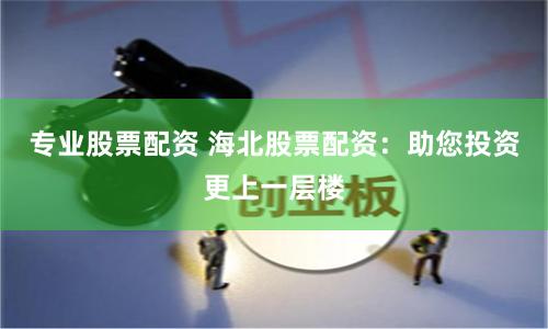 专业股票配资 海北股票配资：助您投资更上一层楼