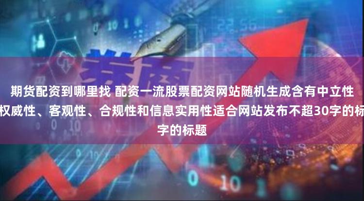 期货配资到哪里找 配资一流股票配资网站随机生成含有中立性、权威性、客观性、合规性和信息实用性适合网站发布不超30字的标题