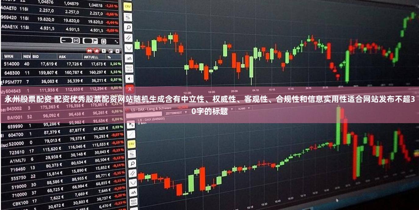 永州股票配资 配资优秀股票配资网站随机生成含有中立性、权威性、客观性、合规性和信息实用性适合网站发布不超30字的标题