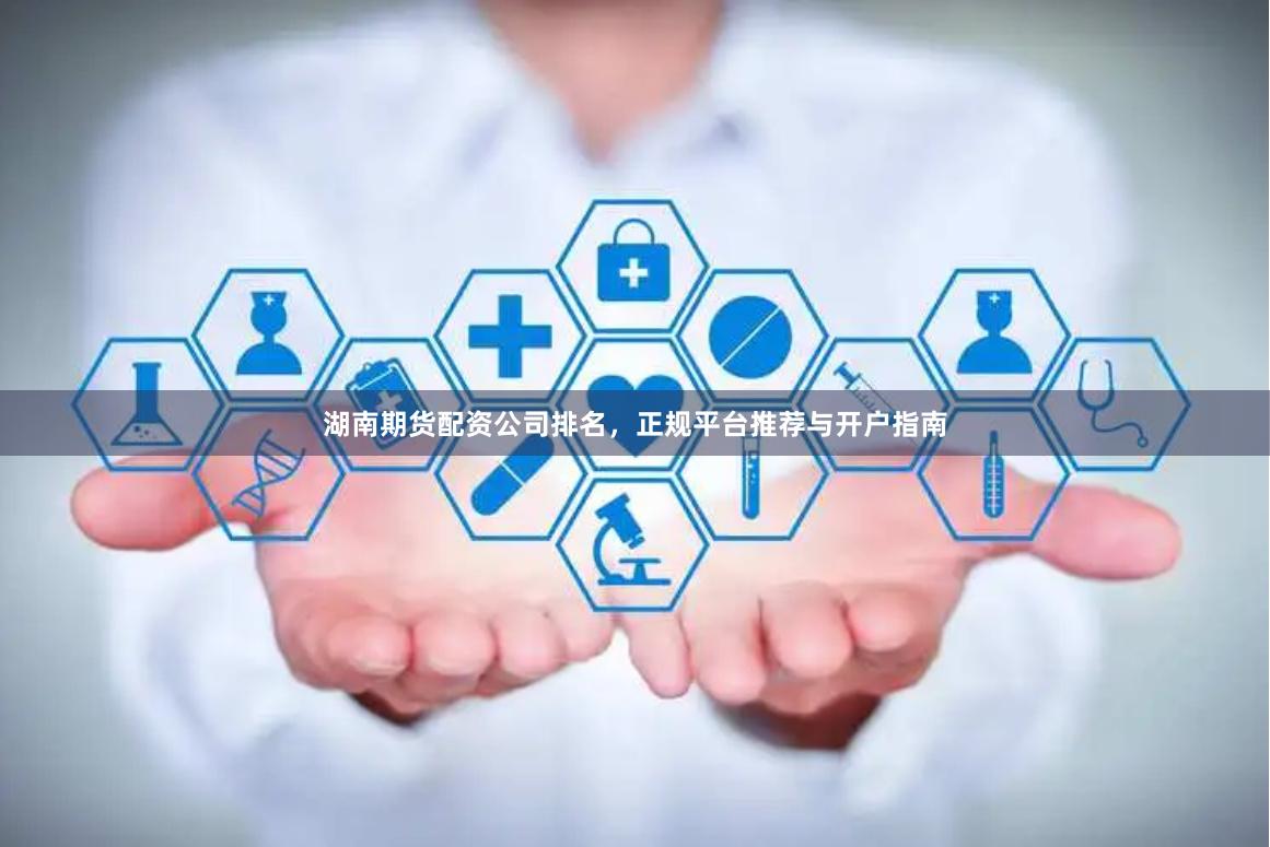 湖南期货配资公司排名，正规平台推荐与开户指南